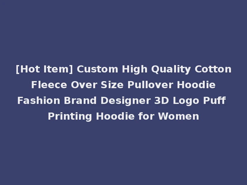 [Hot Item] Custom High Quality Cotton Fleece Over Size Pullover Hoodie Fashion Brand Designer 3D Logo Puff Printing Hoodie for Women