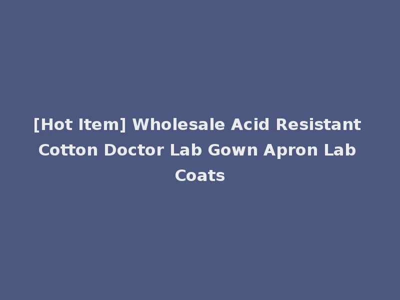 [Hot Item] Wholesale Acid Resistant Cotton Doctor Lab Gown Apron Lab Coats