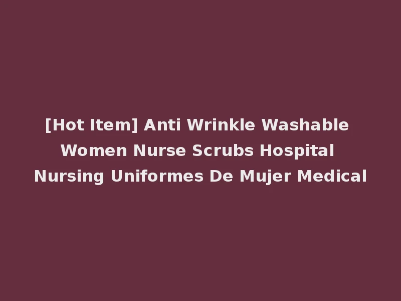 [Hot Item] Anti Wrinkle Washable Women Nurse Scrubs Hospital Nursing Uniformes De Mujer Medical