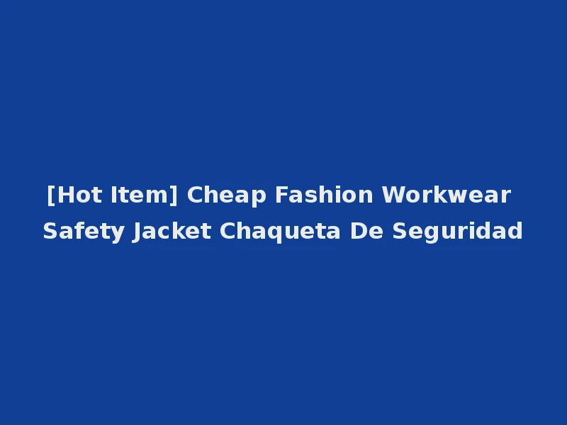 [Hot Item] Cheap Fashion Workwear Safety Jacket Chaqueta De Seguridad