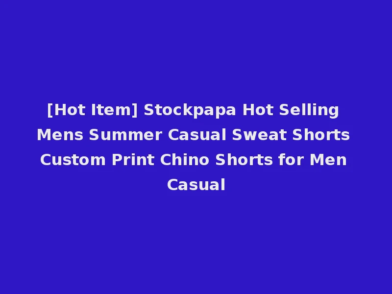 [Hot Item] Stockpapa Hot Selling Mens Summer Casual Sweat Shorts Custom Print Chino Shorts for Men Casual
