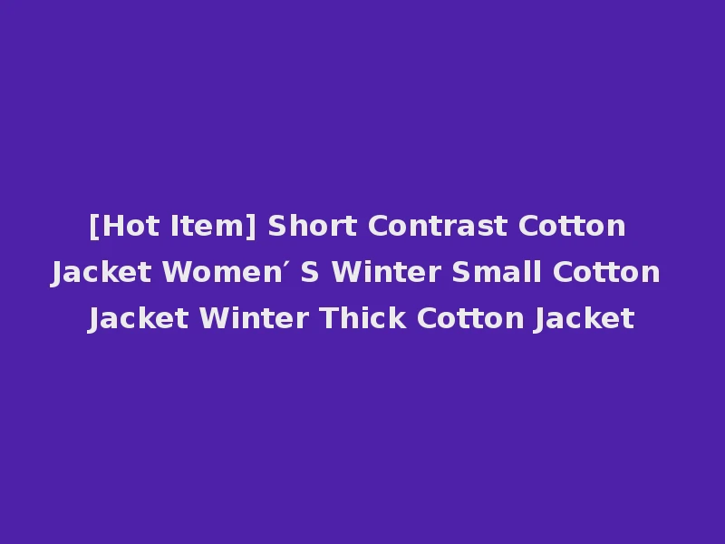 [Hot Item] Short Contrast Cotton Jacket Women′ S Winter Small Cotton Jacket Winter Thick Cotton Jacket