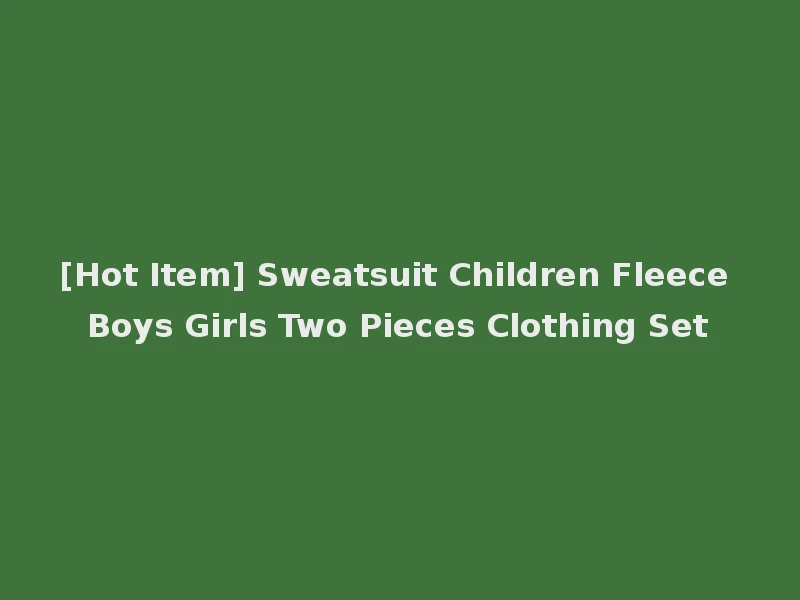 [Hot Item] Sweatsuit Children Fleece Boys Girls Two Pieces Clothing Set