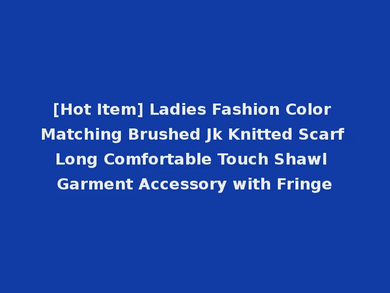 [Hot Item] Ladies Fashion Color Matching Brushed Jk Knitted Scarf Long Comfortable Touch Shawl Garment Accessory with Fringe
