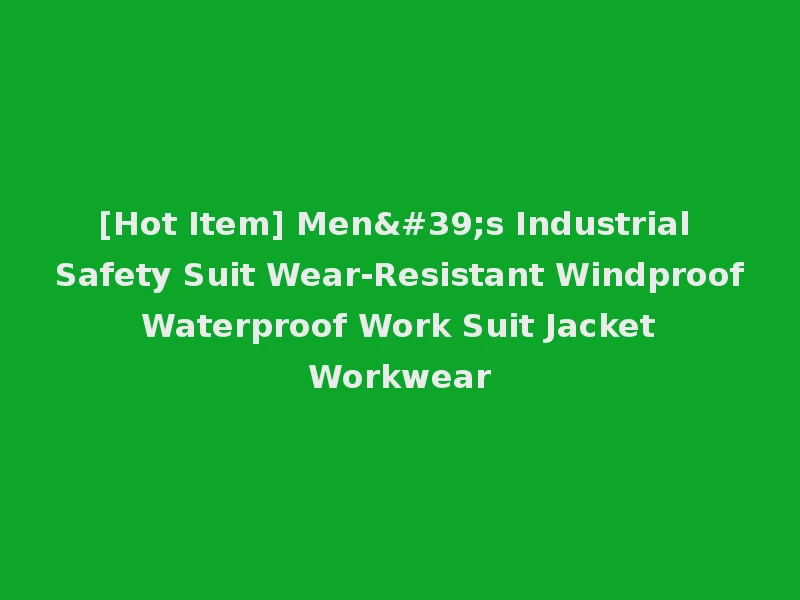 [Hot Item] Men's Industrial Safety Suit Wear-Resistant Windproof Waterproof Work Suit Jacket Workwear