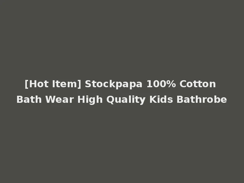 [Hot Item] Stockpapa 100% Cotton Bath Wear High Quality Kids Bathrobe