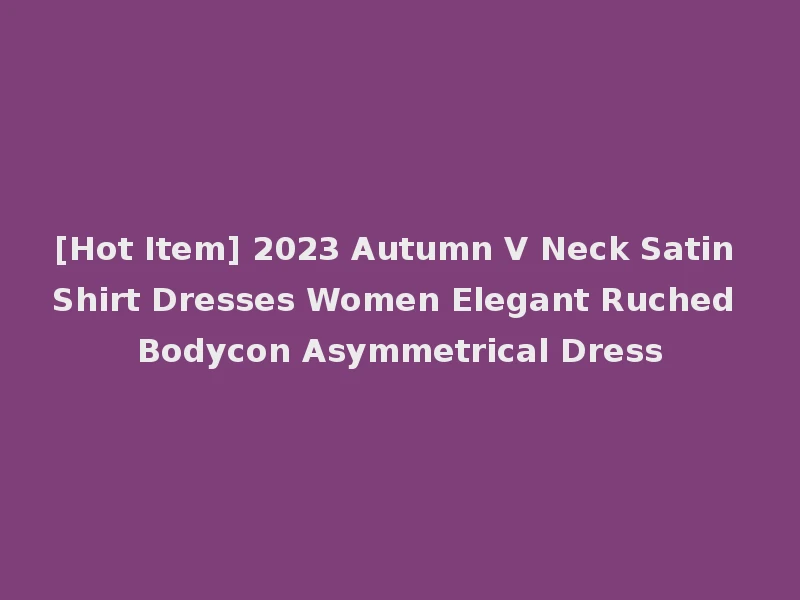 [Hot Item] 2023 Autumn V Neck Satin Shirt Dresses Women Elegant Ruched Bodycon Asymmetrical Dress