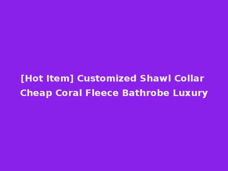 [Hot Item] Customized Shawl Collar Cheap Coral Fleece Bathrobe Luxury