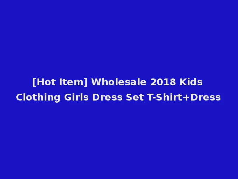 [Hot Item] Wholesale 2018 Kids Clothing Girls Dress Set T-Shirt+Dress