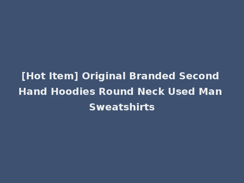 [Hot Item] Original Branded Second Hand Hoodies Round Neck Used Man Sweatshirts