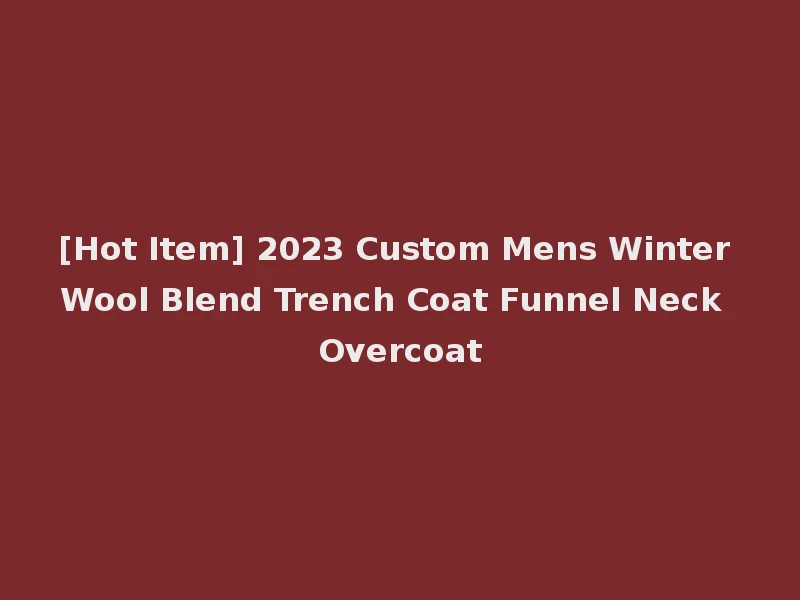 [Hot Item] 2023 Custom Mens Winter Wool Blend Trench Coat Funnel Neck Overcoat