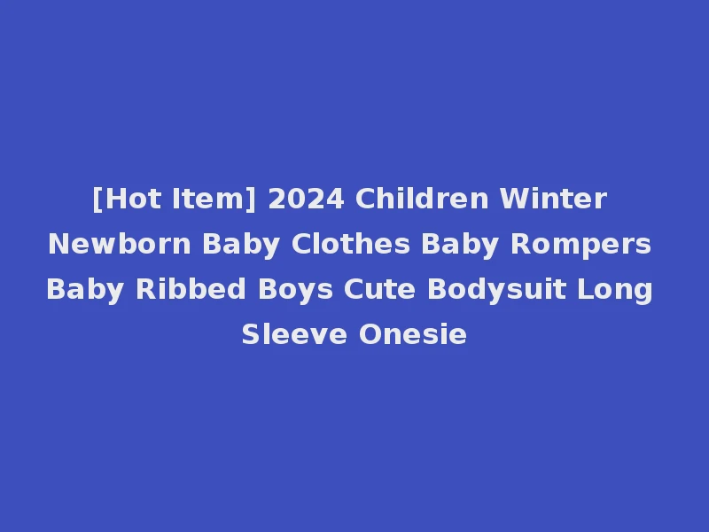[Hot Item] 2024 Children Winter Newborn Baby Clothes Baby Rompers Baby Ribbed Boys Cute Bodysuit Long Sleeve Onesie