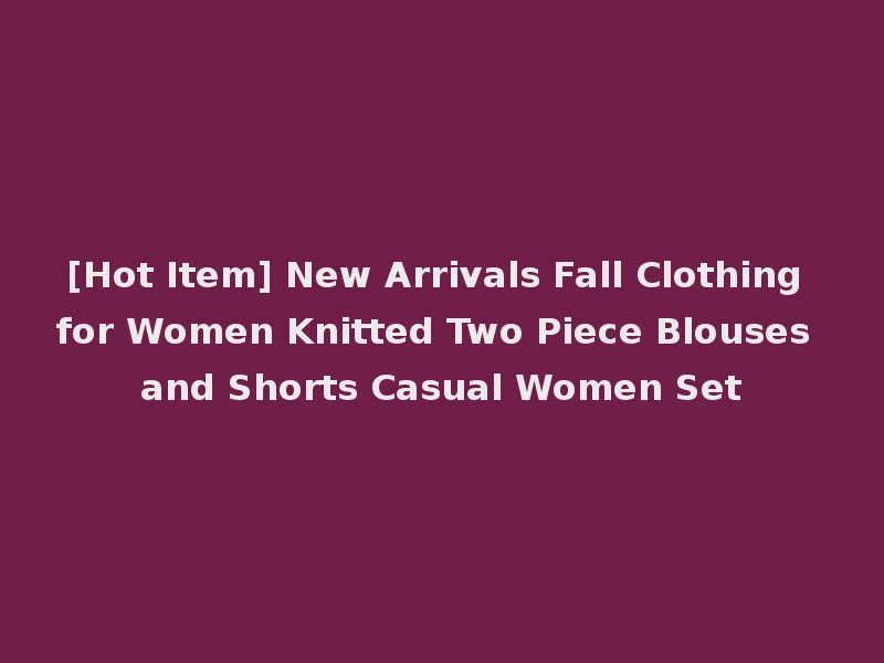[Hot Item] New Arrivals Fall Clothing for Women Knitted Two Piece Blouses and Shorts Casual Women Set