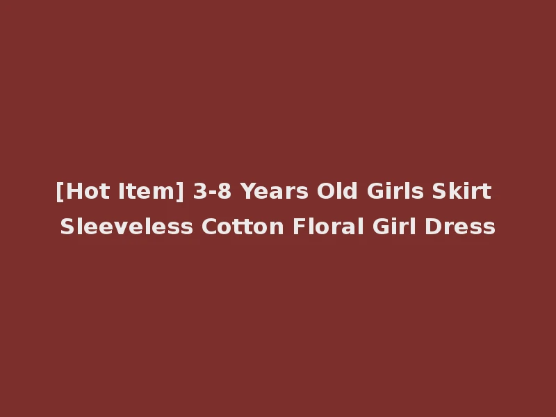 [Hot Item] 3-8 Years Old Girls Skirt Sleeveless Cotton Floral Girl Dress