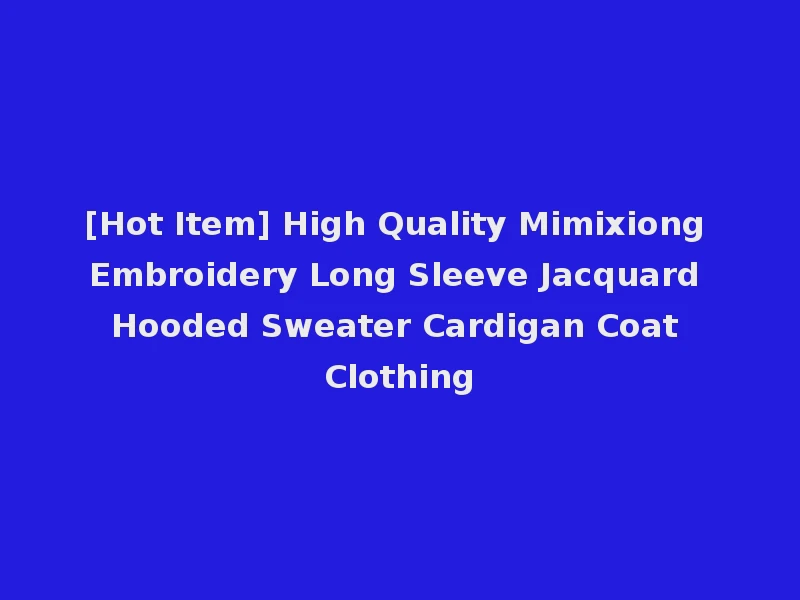 [Hot Item] High Quality Mimixiong Embroidery Long Sleeve Jacquard Hooded Sweater Cardigan Coat Clothing