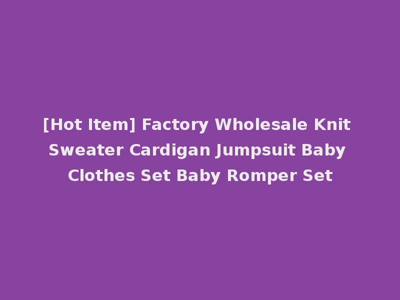 [Hot Item] Factory Wholesale Knit Sweater Cardigan Jumpsuit Baby Clothes Set Baby Romper Set