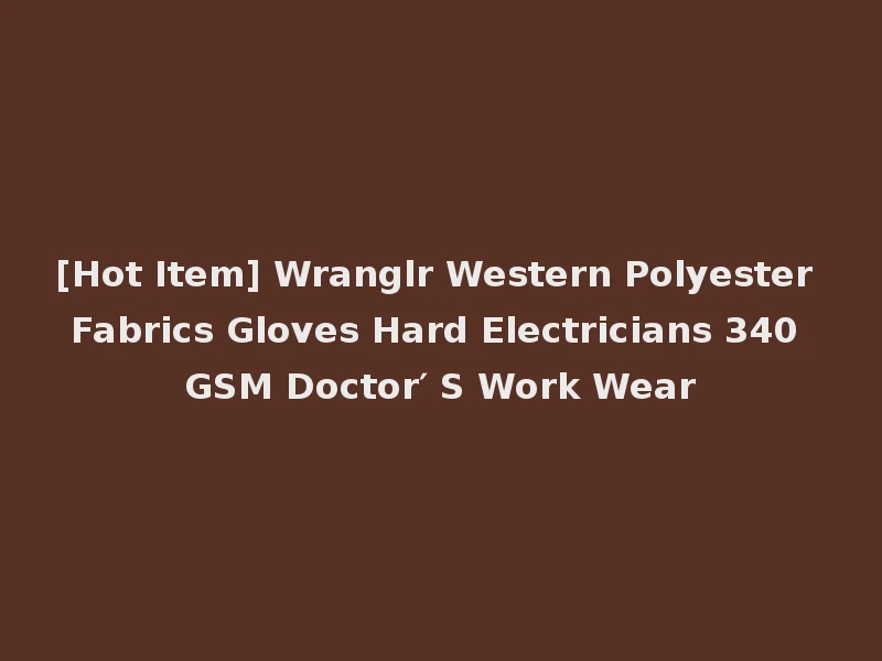 [Hot Item] Wranglr Western Polyester Fabrics Gloves Hard Electricians 340 GSM Doctor′ S Work Wear