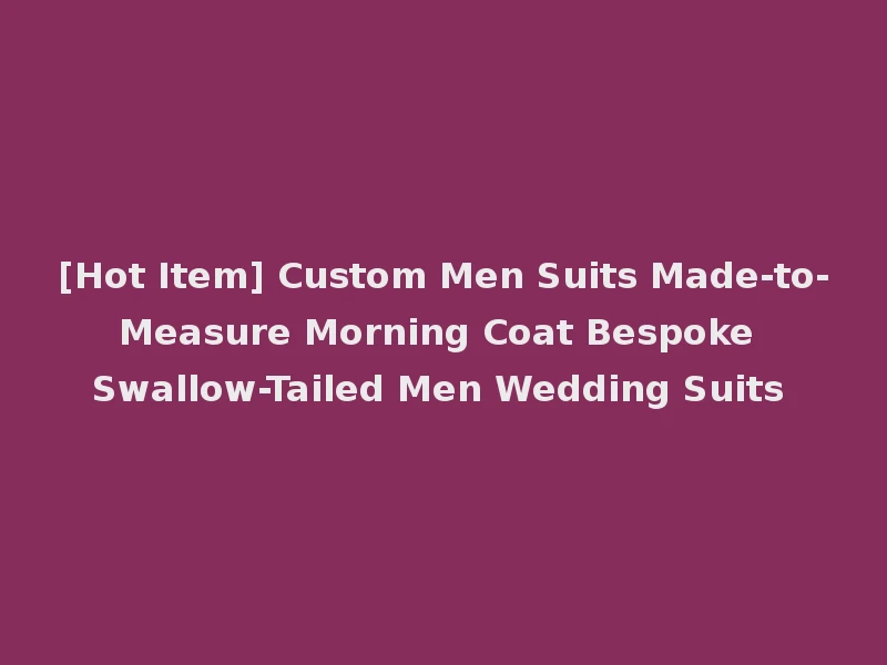 [Hot Item] Custom Men Suits Made-to-Measure Morning Coat Bespoke Swallow-Tailed Men Wedding Suits