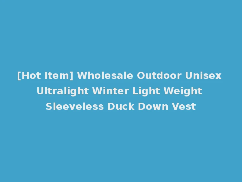 [Hot Item] Wholesale Outdoor Unisex Ultralight Winter Light Weight Sleeveless Duck Down Vest