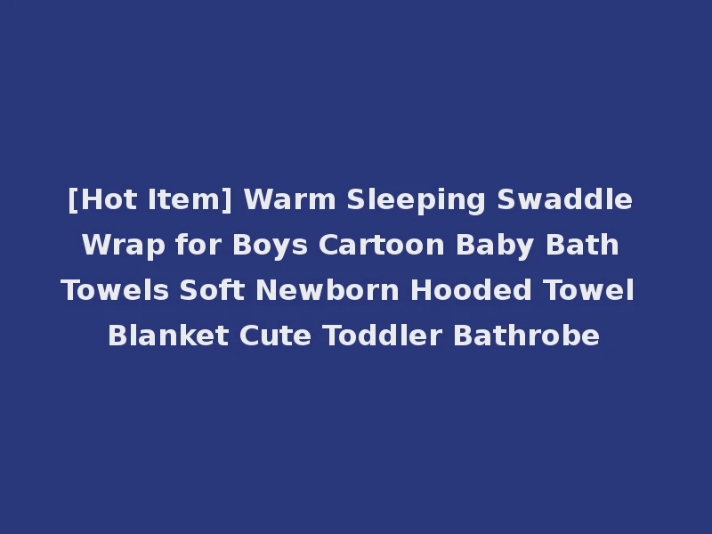 [Hot Item] Warm Sleeping Swaddle Wrap for Boys Cartoon Baby Bath Towels Soft Newborn Hooded Towel Blanket Cute Toddler Bathrobe