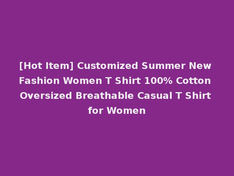 [Hot Item] Customized Summer New Fashion Women T Shirt 100% Cotton Oversized Breathable Casual T Shirt for Women