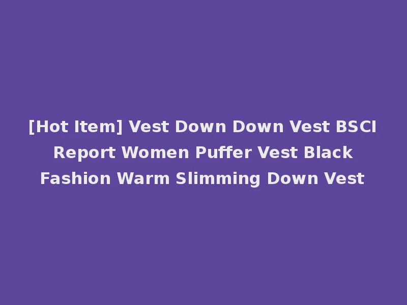 [Hot Item] Vest Down Down Vest BSCI Report Women Puffer Vest Black Fashion Warm Slimming Down Vest