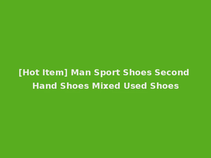[Hot Item] Man Sport Shoes Second Hand Shoes Mixed Used Shoes