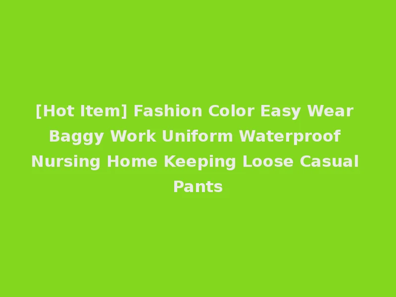 [Hot Item] Fashion Color Easy Wear Baggy Work Uniform Waterproof Nursing Home Keeping Loose Casual Pants