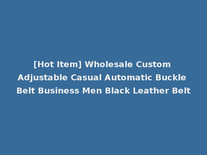 [Hot Item] Wholesale Custom Adjustable Casual Automatic Buckle Belt Business Men Black Leather Belt