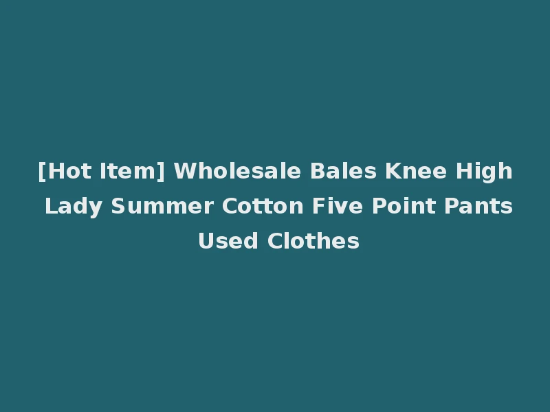 [Hot Item] Wholesale Bales Knee High Lady Summer Cotton Five Point Pants Used Clothes