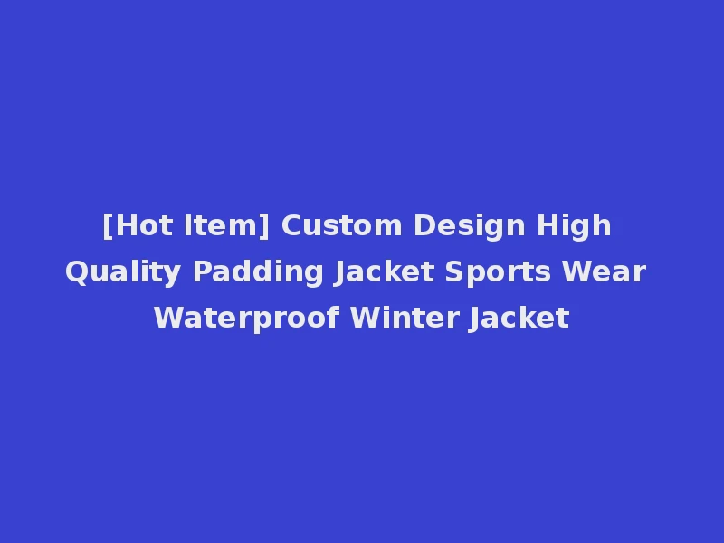[Hot Item] Custom Design High Quality Padding Jacket Sports Wear Waterproof Winter Jacket