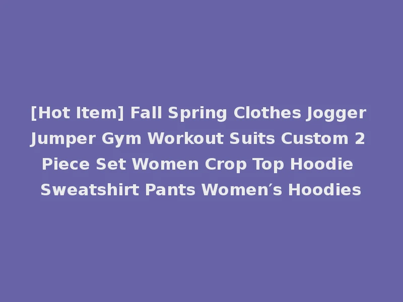 [Hot Item] Fall Spring Clothes Jogger Jumper Gym Workout Suits Custom 2 Piece Set Women Crop Top Hoodie Sweatshirt Pants Women′s Hoodies