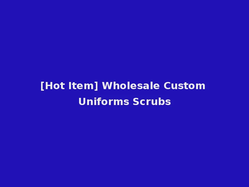 [Hot Item] Wholesale Custom Uniforms Scrubs