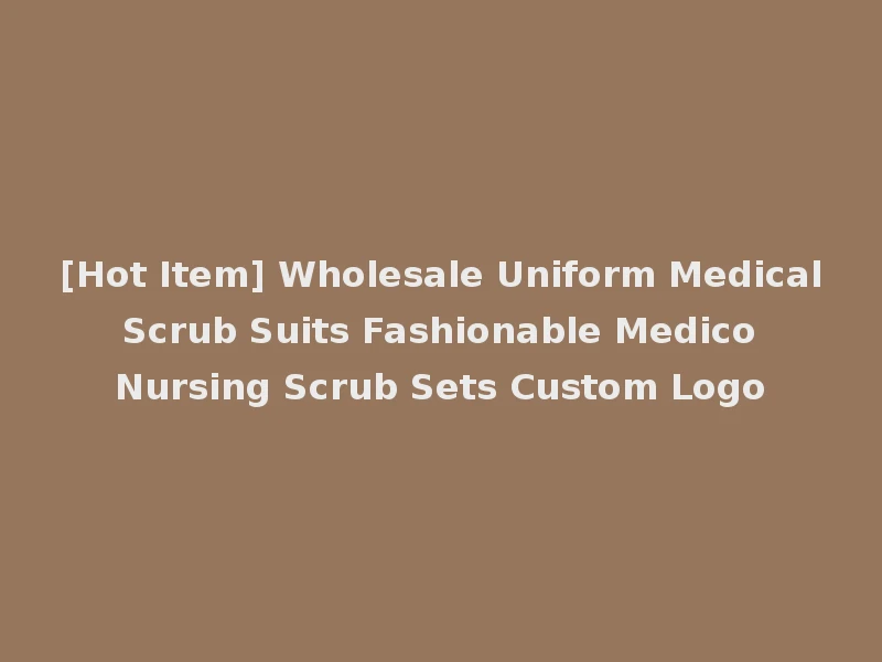 [Hot Item] Wholesale Uniform Medical Scrub Suits Fashionable Medico Nursing Scrub Sets Custom Logo