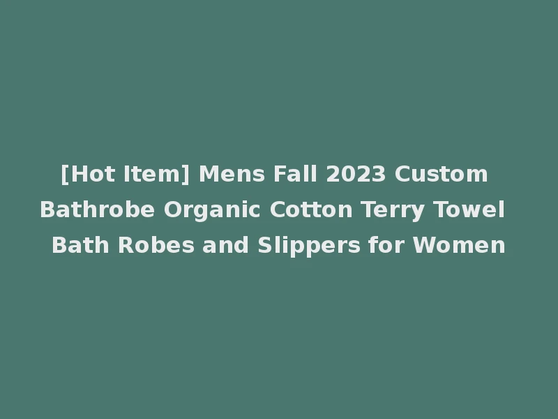 [Hot Item] Mens Fall 2023 Custom Bathrobe Organic Cotton Terry Towel Bath Robes and Slippers for Women