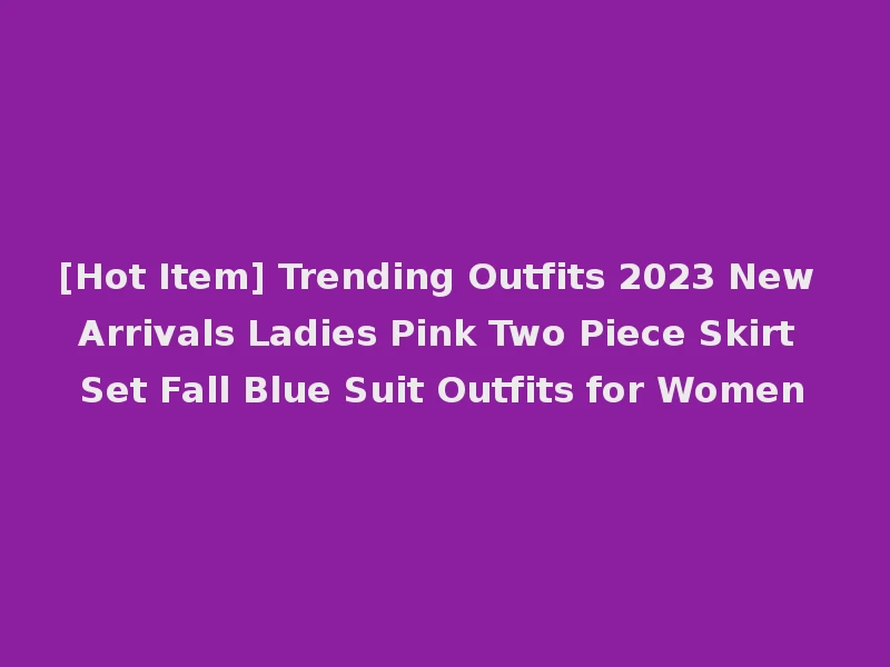 [Hot Item] Trending Outfits 2023 New Arrivals Ladies Pink Two Piece Skirt Set Fall Blue Suit Outfits for Women