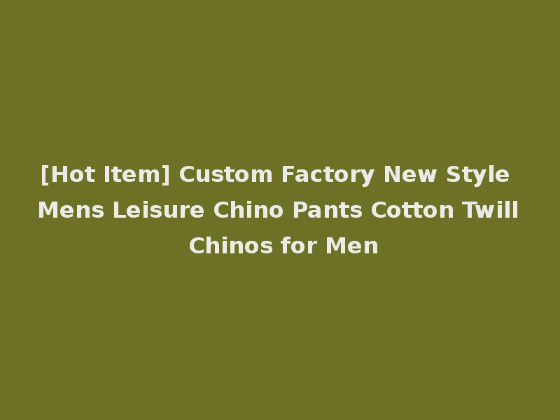 [Hot Item] Custom Factory New Style Mens Leisure Chino Pants Cotton Twill Chinos for Men