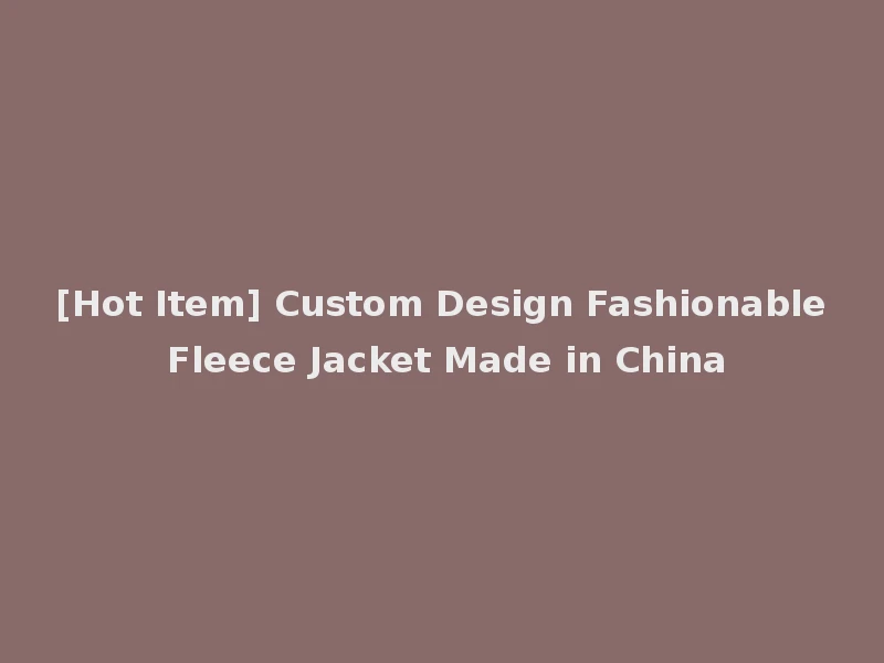 [Hot Item] Custom Design Fashionable Fleece Jacket Made in China