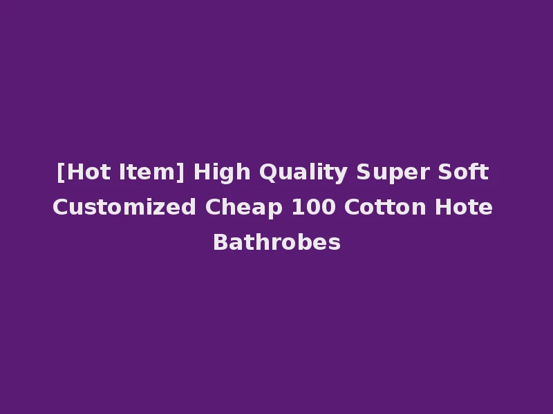 [Hot Item] High Quality Super Soft Customized Cheap 100 Cotton Hote Bathrobes