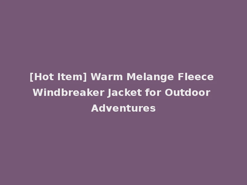 [Hot Item] Warm Melange Fleece Windbreaker Jacket for Outdoor Adventures