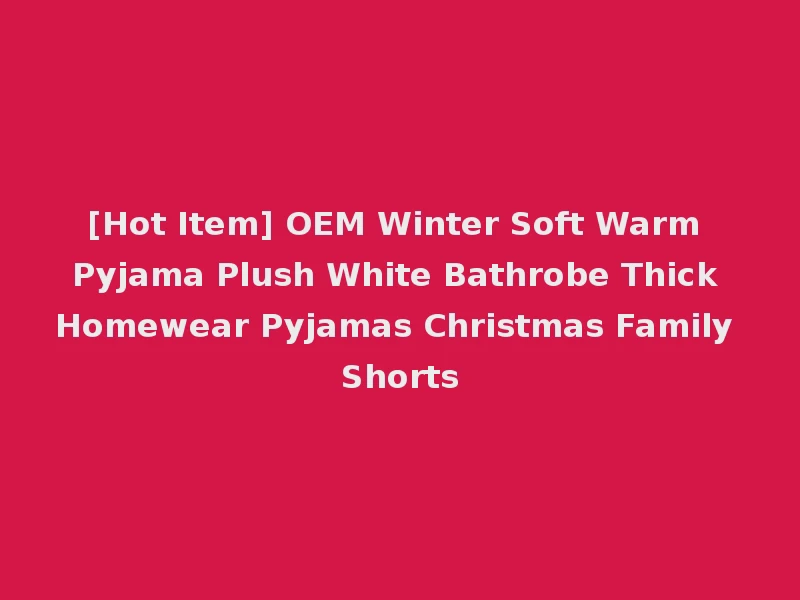 [Hot Item] OEM Winter Soft Warm Pyjama Plush White Bathrobe Thick Homewear Pyjamas Christmas Family Shorts