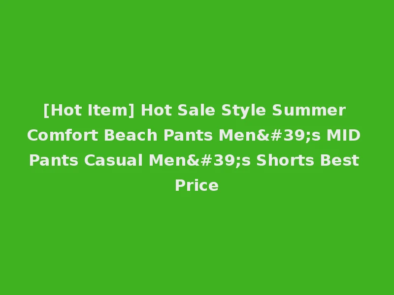[Hot Item] Hot Sale Style Summer Comfort Beach Pants Men's MID Pants Casual Men's Shorts Best Price