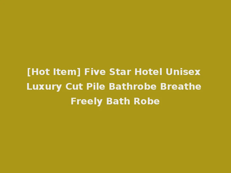 [Hot Item] Five Star Hotel Unisex Luxury Cut Pile Bathrobe Breathe Freely Bath Robe