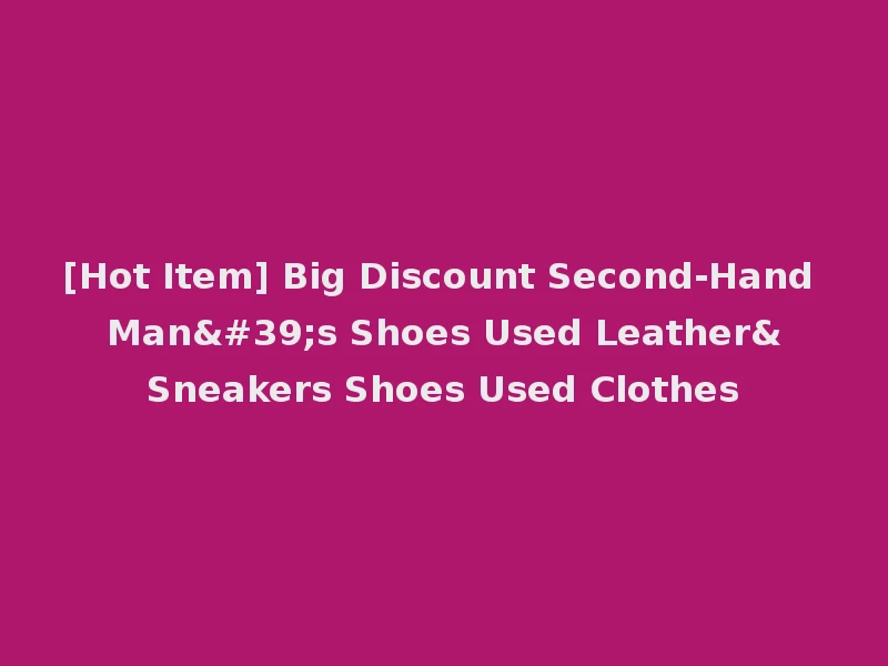 [Hot Item] Big Discount Second-Hand Man's Shoes Used Leather&Sneakers Shoes Used Clothes