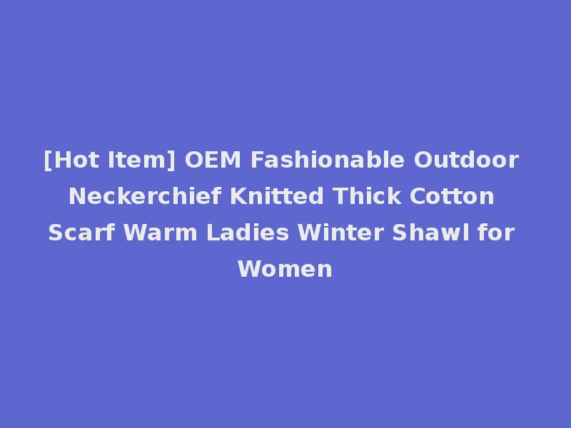 [Hot Item] OEM Fashionable Outdoor Neckerchief Knitted Thick Cotton Scarf Warm Ladies Winter Shawl for Women