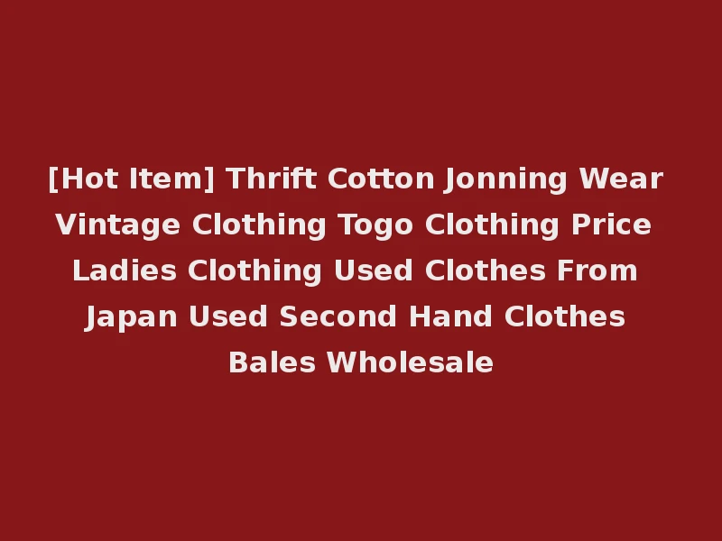 [Hot Item] Thrift Cotton Jonning Wear Vintage Clothing Togo Clothing Price Ladies Clothing Used Clothes From Japan Used Second Hand Clothes Bales Wholesale