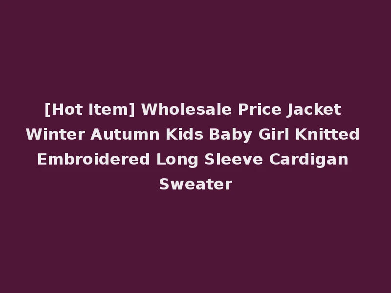 [Hot Item] Wholesale Price Jacket Winter Autumn Kids Baby Girl Knitted Embroidered Long Sleeve Cardigan Sweater