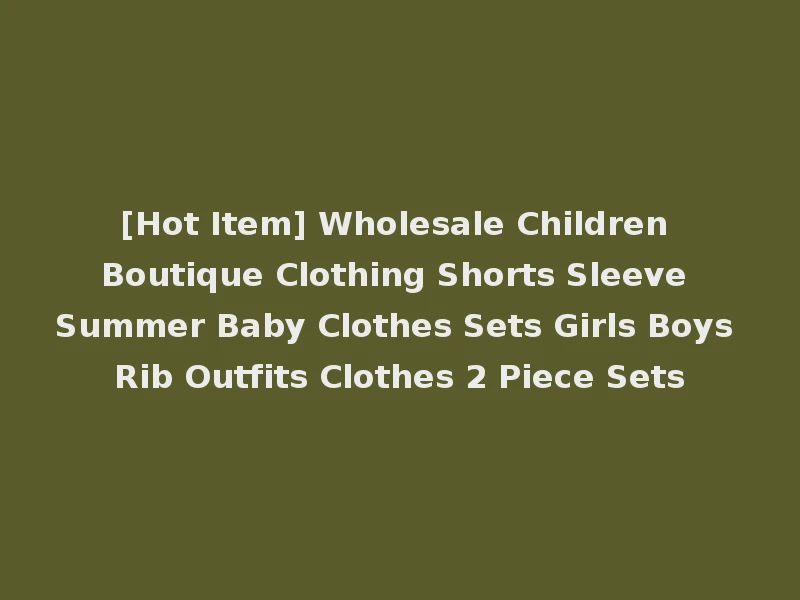 [Hot Item] Wholesale Children Boutique Clothing Shorts Sleeve Summer Baby Clothes Sets Girls Boys Rib Outfits Clothes 2 Piece Sets