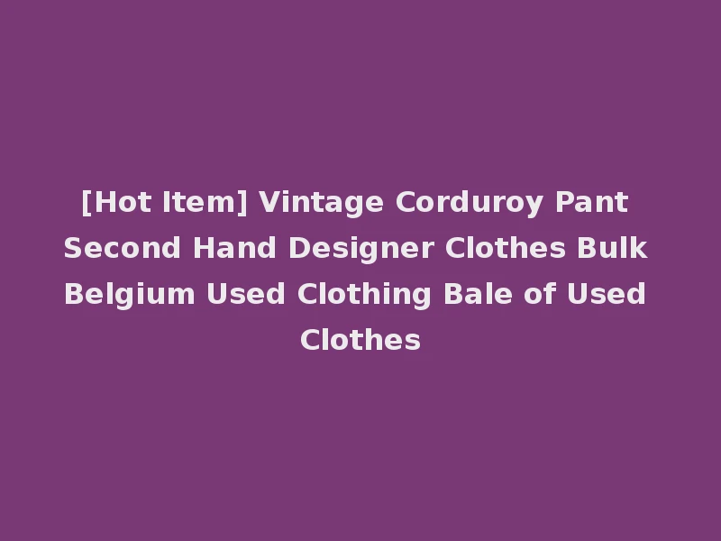 [Hot Item] Vintage Corduroy Pant Second Hand Designer Clothes Bulk Belgium Used Clothing Bale of Used Clothes