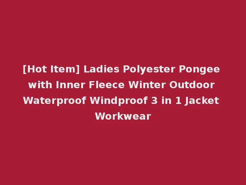 [Hot Item] Ladies Polyester Pongee with Inner Fleece Winter Outdoor Waterproof Windproof 3 in 1 Jacket Workwear